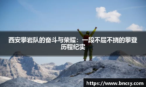 西安攀岩队的奋斗与荣耀：一段不屈不挠的攀登历程纪实