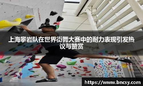 上海攀岩队在世界街舞大赛中的耐力表现引发热议与赞赏