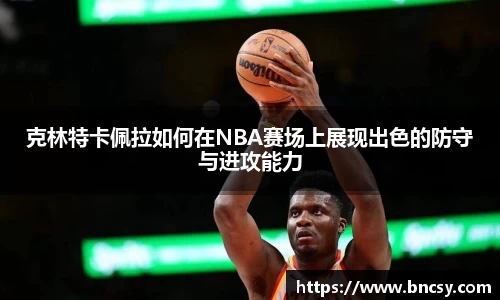 克林特卡佩拉如何在NBA赛场上展现出色的防守与进攻能力