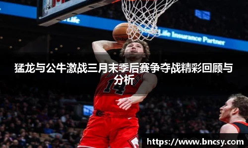 猛龙与公牛激战三月末季后赛争夺战精彩回顾与分析