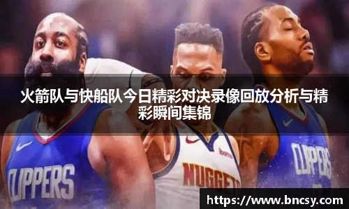火箭队与快船队今日精彩对决录像回放分析与精彩瞬间集锦