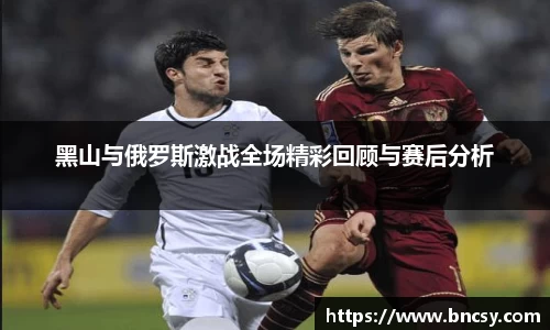黑山与俄罗斯激战全场精彩回顾与赛后分析
