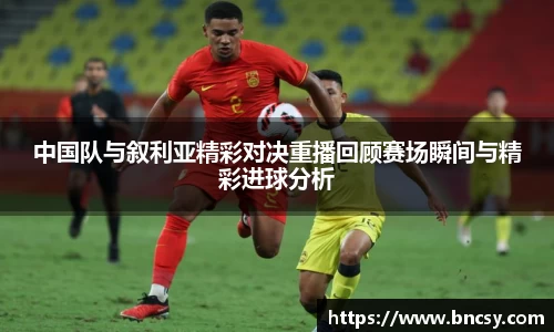 中国队与叙利亚精彩对决重播回顾赛场瞬间与精彩进球分析