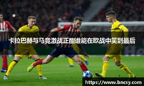 卡拉巴赫与马竞激战正酣谁能在欧战中笑到最后