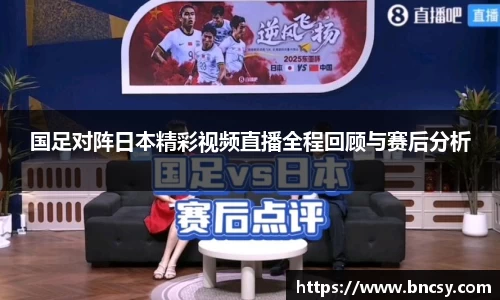 国足对阵日本精彩视频直播全程回顾与赛后分析
