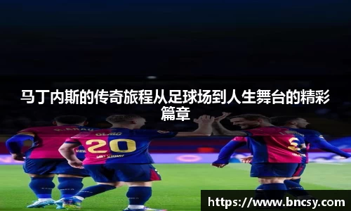 马丁内斯的传奇旅程从足球场到人生舞台的精彩篇章
