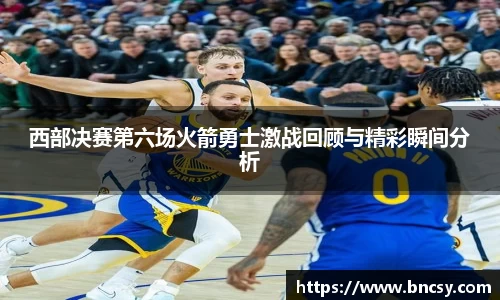 西部决赛第六场火箭勇士激战回顾与精彩瞬间分析