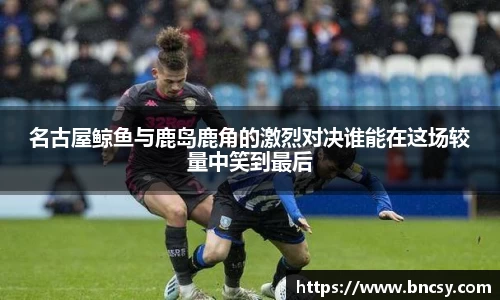 名古屋鲸鱼与鹿岛鹿角的激烈对决谁能在这场较量中笑到最后