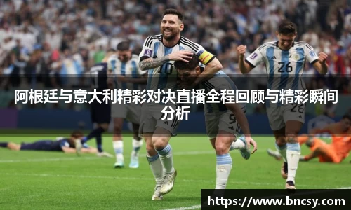 阿根廷与意大利精彩对决直播全程回顾与精彩瞬间分析