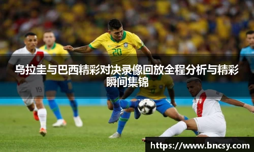 乌拉圭与巴西精彩对决录像回放全程分析与精彩瞬间集锦
