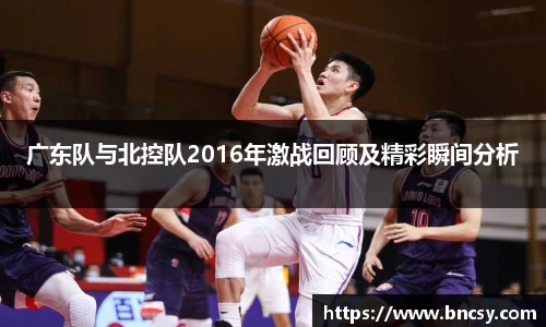 广东队与北控队2016年激战回顾及精彩瞬间分析