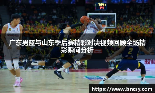 广东男篮与山东季后赛精彩对决视频回顾全场精彩瞬间分析