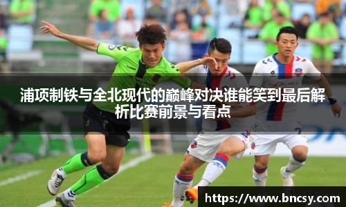 浦项制铁与全北现代的巅峰对决谁能笑到最后解析比赛前景与看点