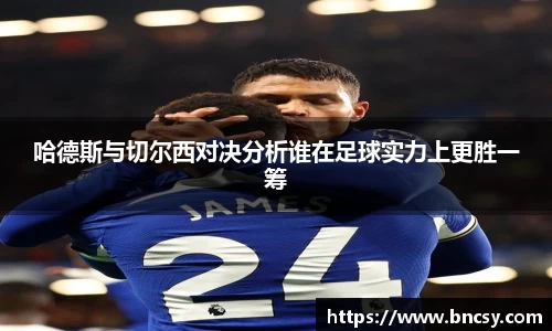 哈德斯与切尔西对决分析谁在足球实力上更胜一筹
